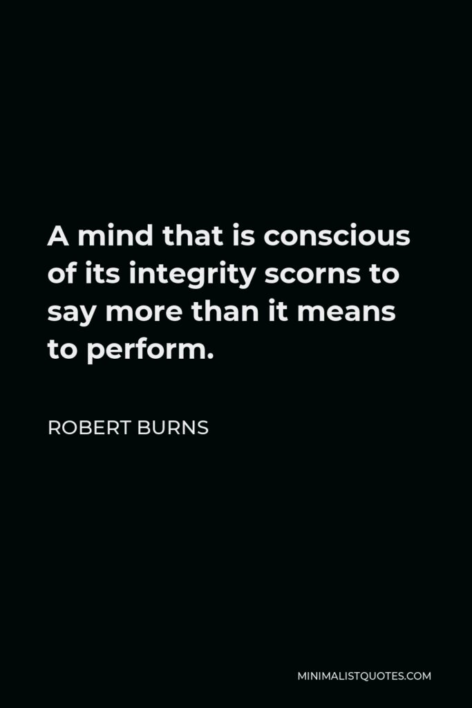 Robert Burns Quote - A mind that is conscious of its integrity scorns to say more than it means to perform.