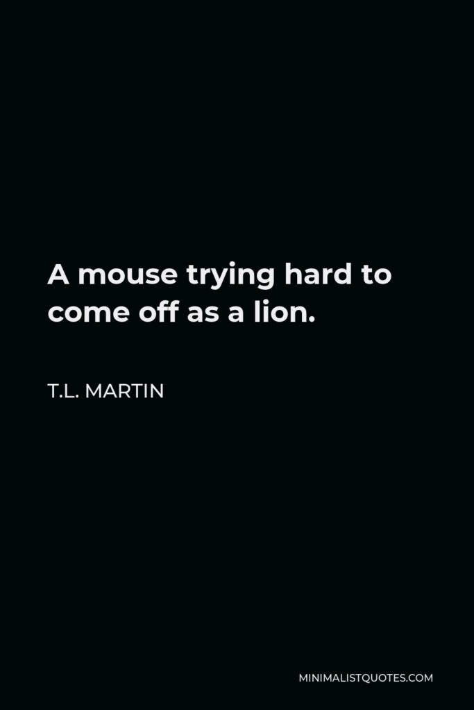 T.L. Martin Quote - A mouse trying hard to come off as a lion.