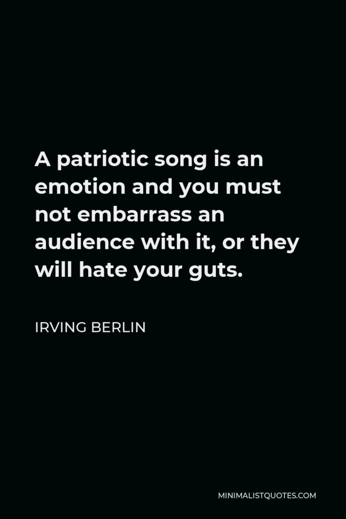 Irving Berlin Quote - A patriotic song is an emotion and you must not embarrass an audience with it, or they will hate your guts.
