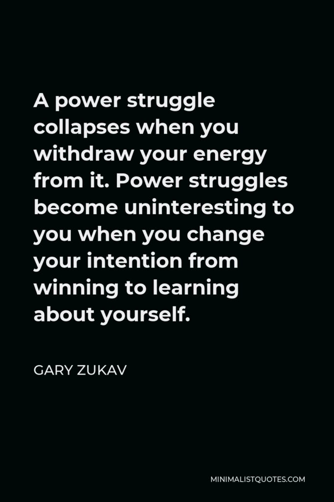 Gary Zukav Quote - A power struggle collapses when you withdraw your energy from it. Power struggles become uninteresting to you when you change your intention from winning to learning about yourself.