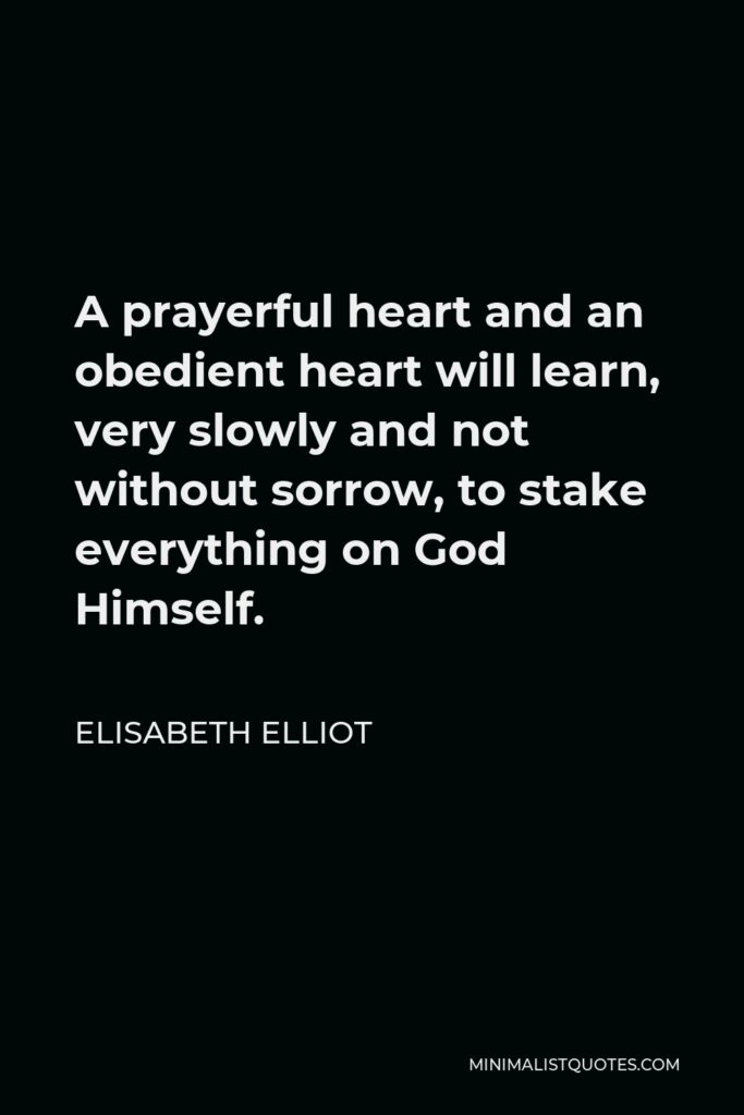 Elisabeth Elliot Quote - A prayerful heart and an obedient heart will learn, very slowly and not without sorrow, to stake everything on God Himself.