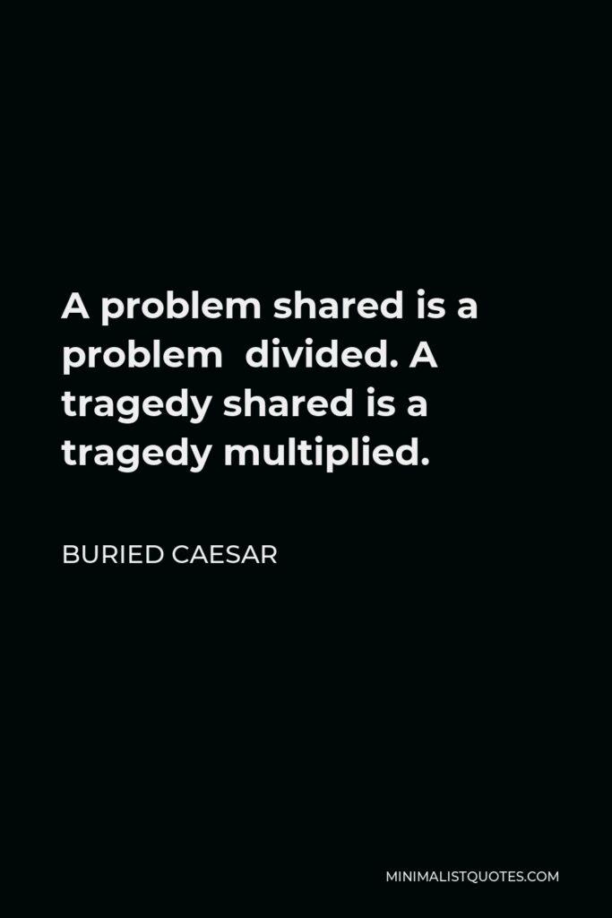 Buried Caesar Quote - A problem shared is a problem divided. A tragedy shared is a tragedy multiplied.
