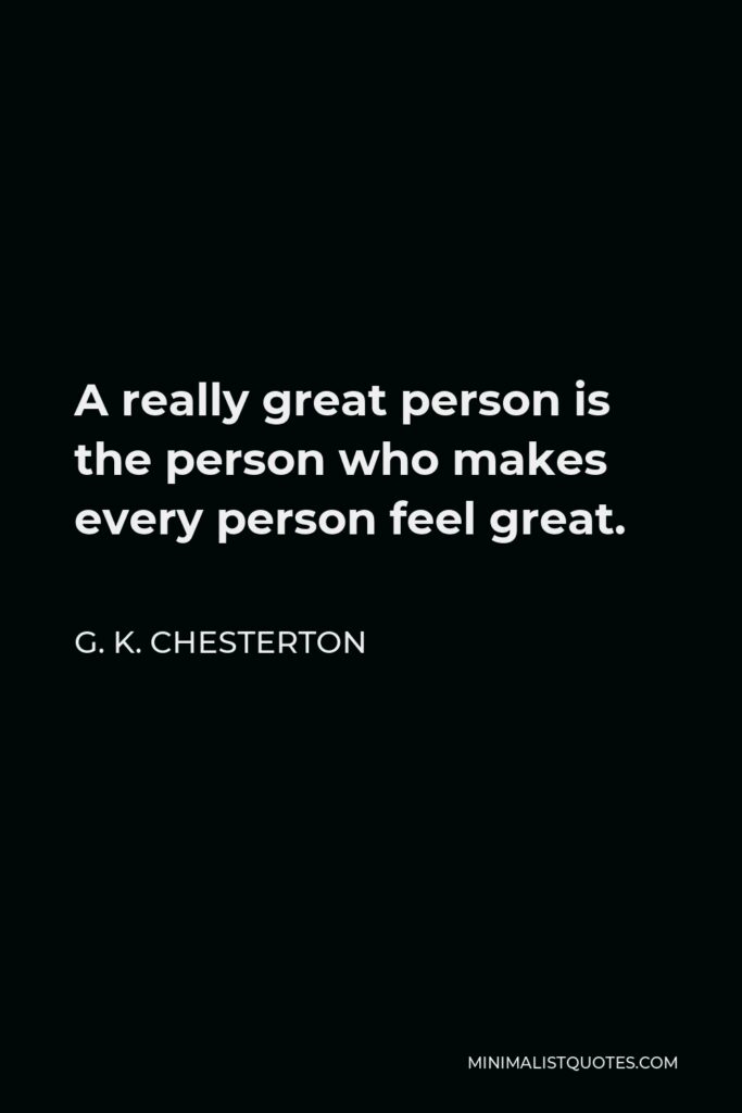 G. K. Chesterton Quote - A really great person is the person who makes every person feel great.