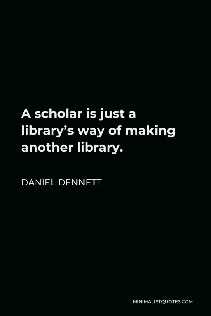 Daniel Dennett Quote - A scholar is just a library’s way of making another library.