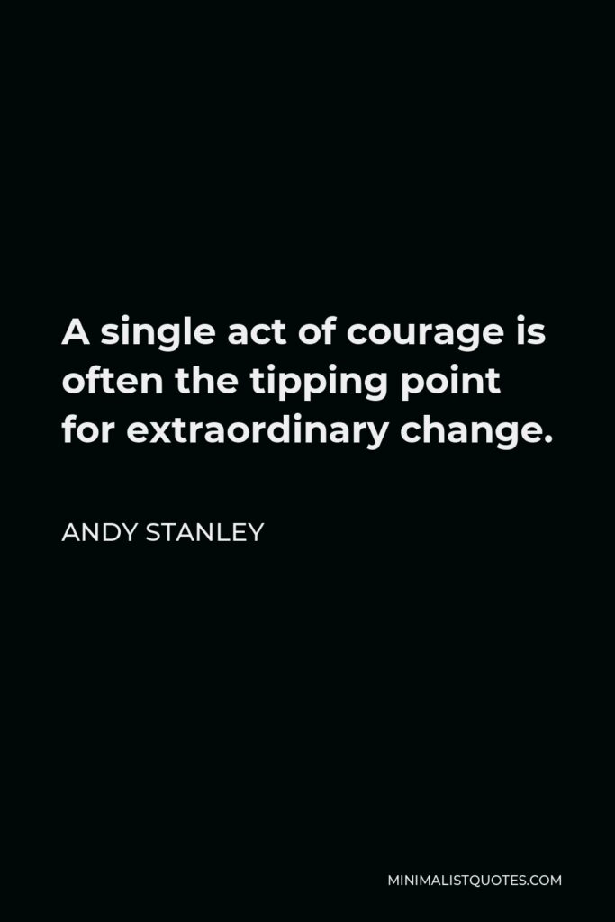 Andy Stanley Quote - A single act of courage is often the tipping point for extraordinary change.