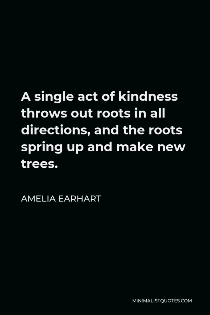 Amelia Earhart Quote - A single act of kindness throws out roots in all directions, and the roots spring up and make new trees.