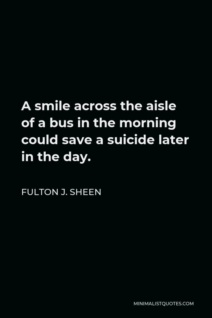Fulton J. Sheen Quote - A smile across the aisle of a bus in the morning could save a suicide later in the day.
