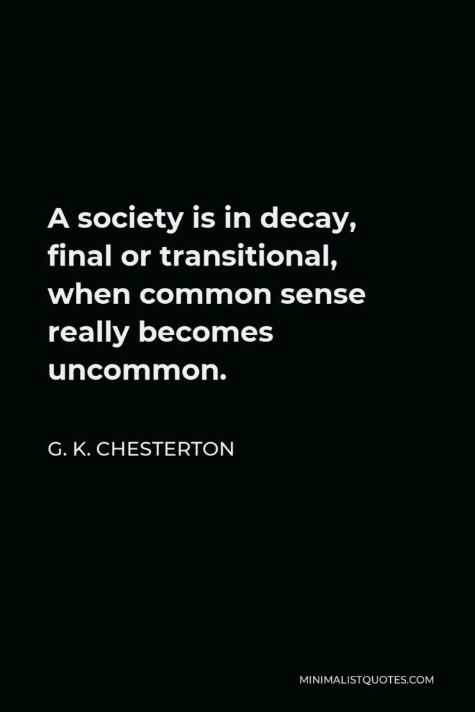 G. K. Chesterton Quote - A society is in decay, final or transitional, when common sense really becomes uncommon.