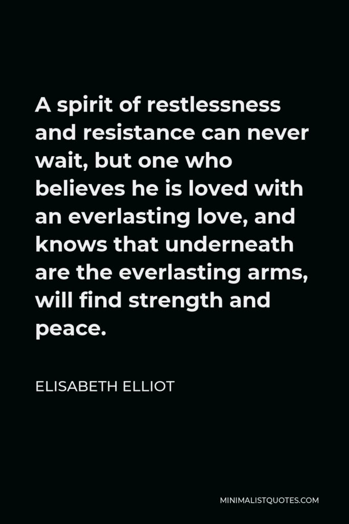 Elisabeth Elliot Quote - A spirit of restlessness and resistance can never wait, but one who believes he is loved with an everlasting love, and knows that underneath are the everlasting arms, will find strength and peace.