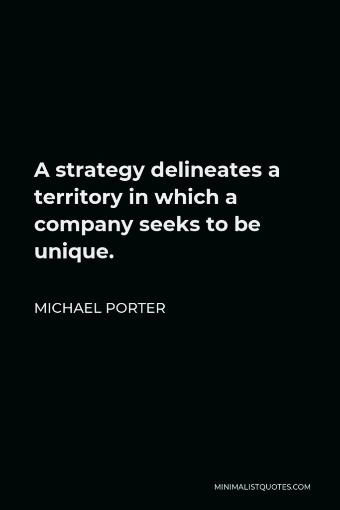 Michael Porter Quote - A strategy delineates a territory in which a company seeks to be unique.