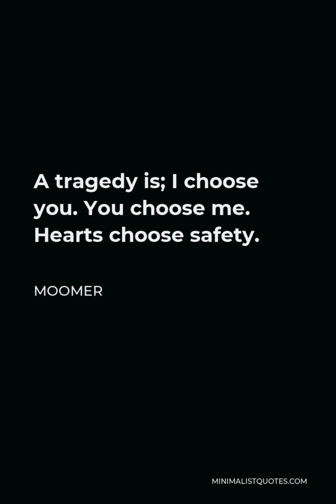 Moomer Quote - A tragedy is; I choose you. You choose me. Hearts choose safety.
