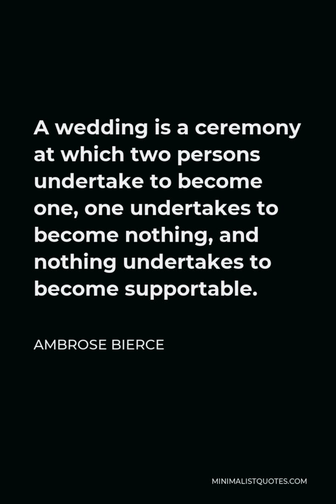 Ambrose Bierce Quote - A wedding is a ceremony at which two persons undertake to become one, one undertakes to become nothing, and nothing undertakes to become supportable.