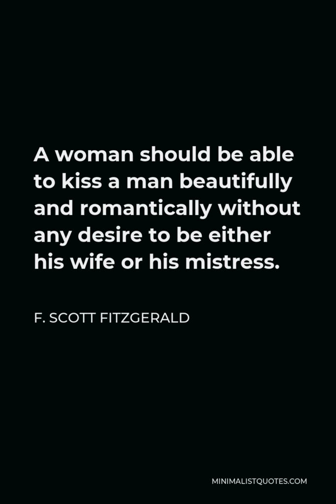 F. Scott Fitzgerald Quote - A woman should be able to kiss a man beautifully and romantically without any desire to be either his wife or his mistress.