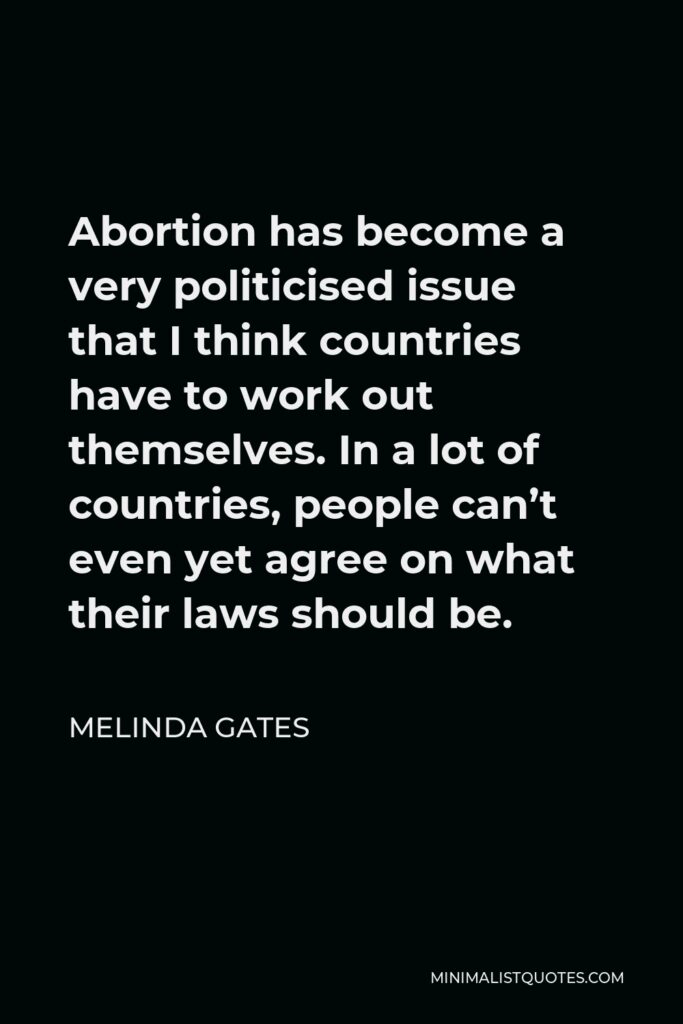Melinda Gates Quote - Abortion has become a very politicised issue that I think countries have to work out themselves. In a lot of countries, people can’t even yet agree on what their laws should be.