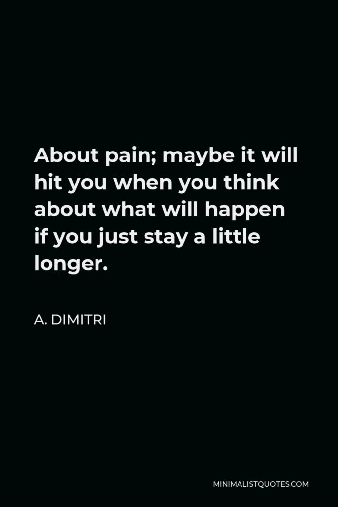 A. Dimitri Quote - About pain; maybe it will hit you when you think about what will happen if you just stay a little longer.