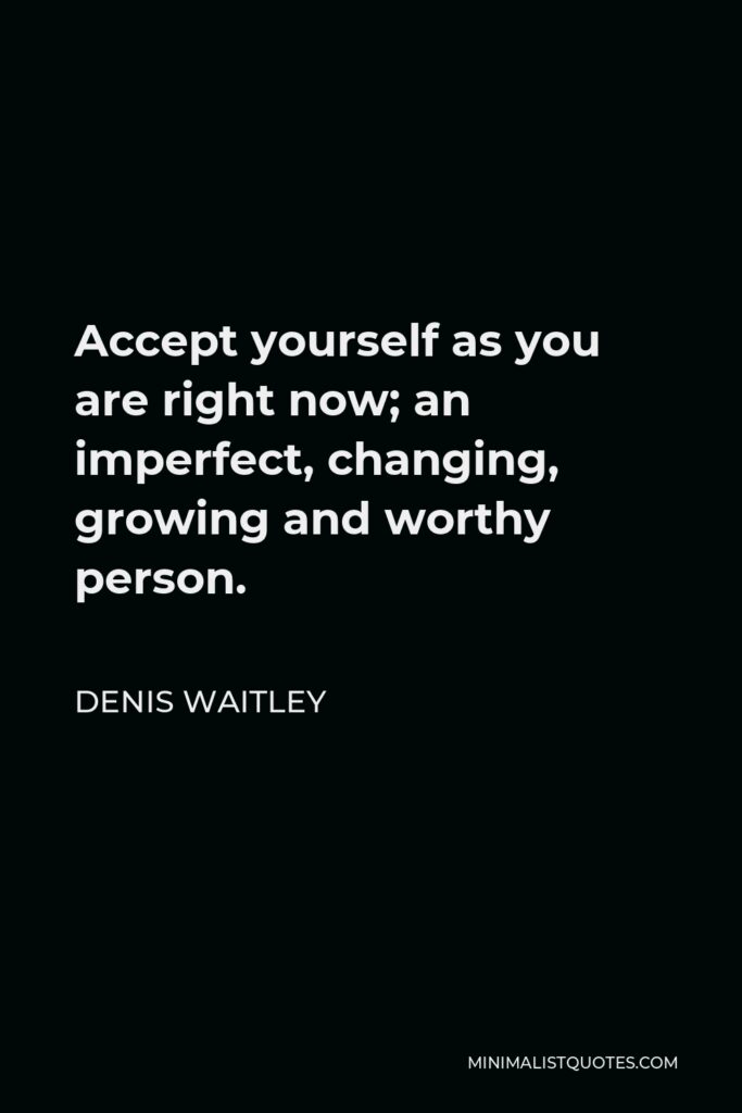 Denis Waitley Quote - Accept yourself as you are right now; an imperfect, changing, growing and worthy person.