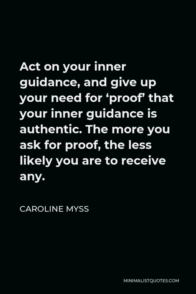 Caroline Myss Quote - Act on your inner guidance, and give up your need for ‘proof’ that your inner guidance is authentic. The more you ask for proof, the less likely you are to receive any.