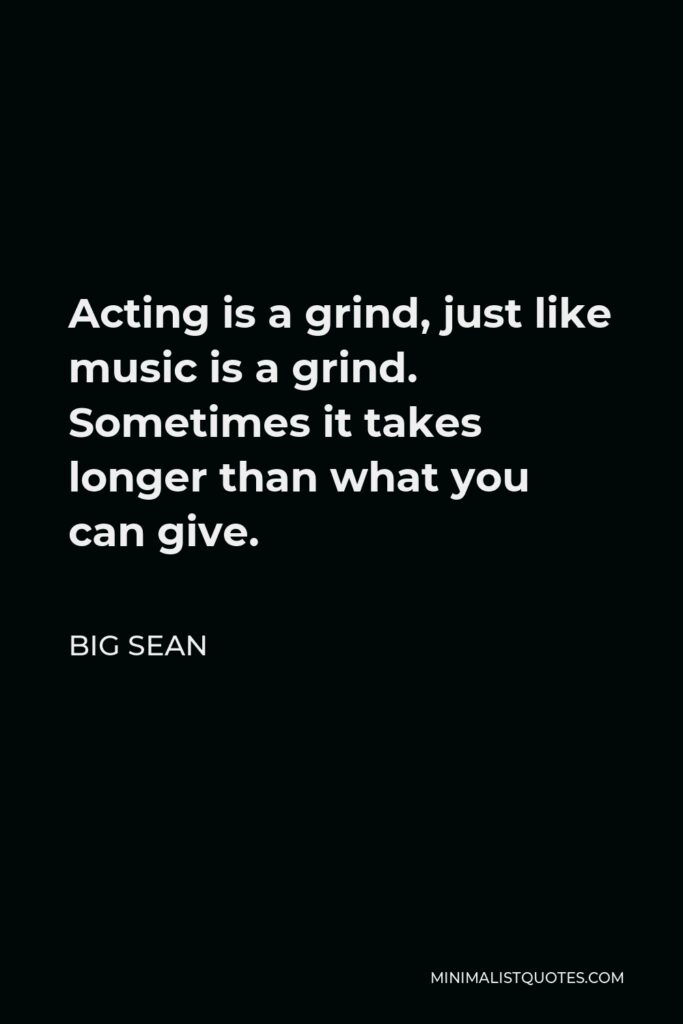 Big Sean Quote - Acting is a grind, just like music is a grind. Sometimes it takes longer than what you can give.