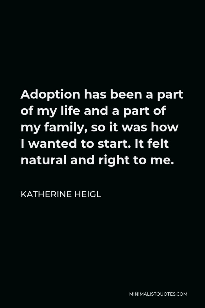 Katherine Heigl Quote - Adoption has been a part of my life and a part of my family, so it was how I wanted to start. It felt natural and right to me.