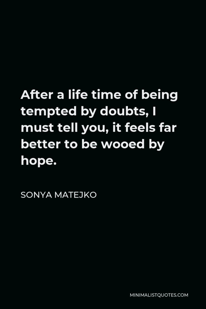 Sonya Matejko Quote - After a life time of being tempted by doubts, I must tell you, it feels far better to be wooed by hope.