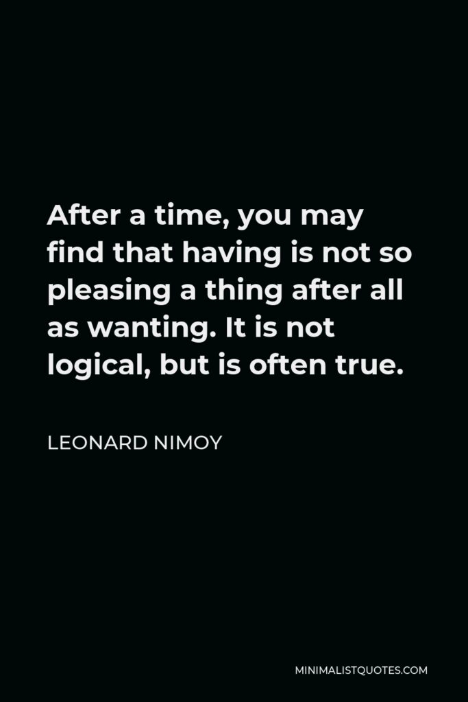 Leonard Nimoy Quote - After a time, you may find that having is not so pleasing a thing after all as wanting. It is not logical, but is often true.