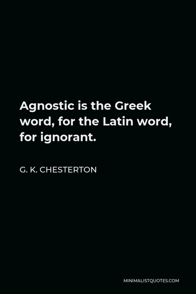 G. K. Chesterton Quote - Agnostic is the Greek word, for the Latin word, for ignorant.