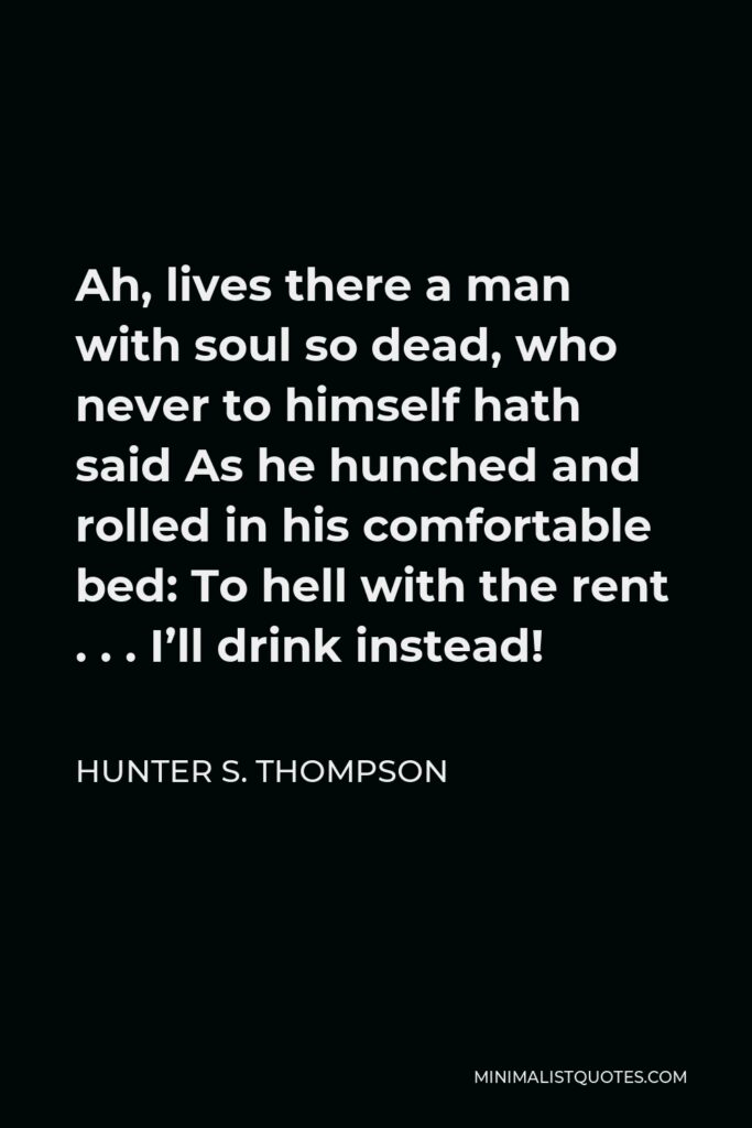 Hunter S. Thompson Quote - Ah, lives there a man with soul so dead, who never to himself hath said As he hunched and rolled in his comfortable bed: To hell with the rent . . . I’ll drink instead!