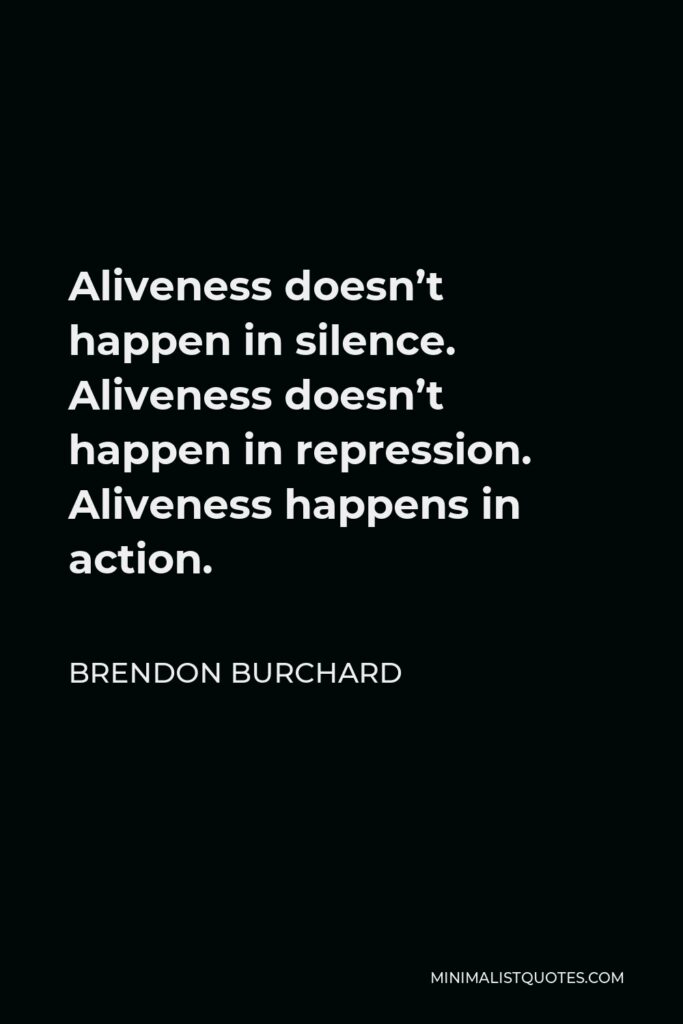 Brendon Burchard Quote - Aliveness doesn’t happen in silence. Aliveness doesn’t happen in repression. Aliveness happens in action.