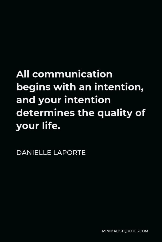 Danielle LaPorte Quote - All communication begins with an intention, and your intention determines the quality of your life.