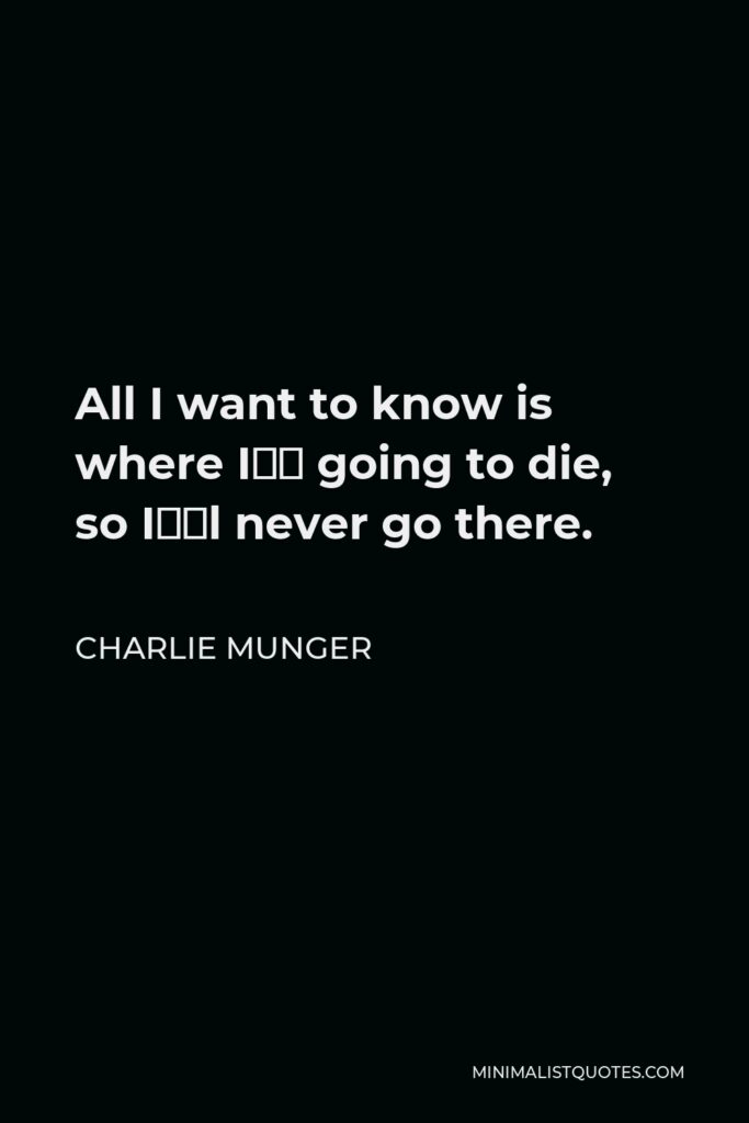 Charlie Munger Quote - All I want to know is where I’m going to die, so I’ll never go there.