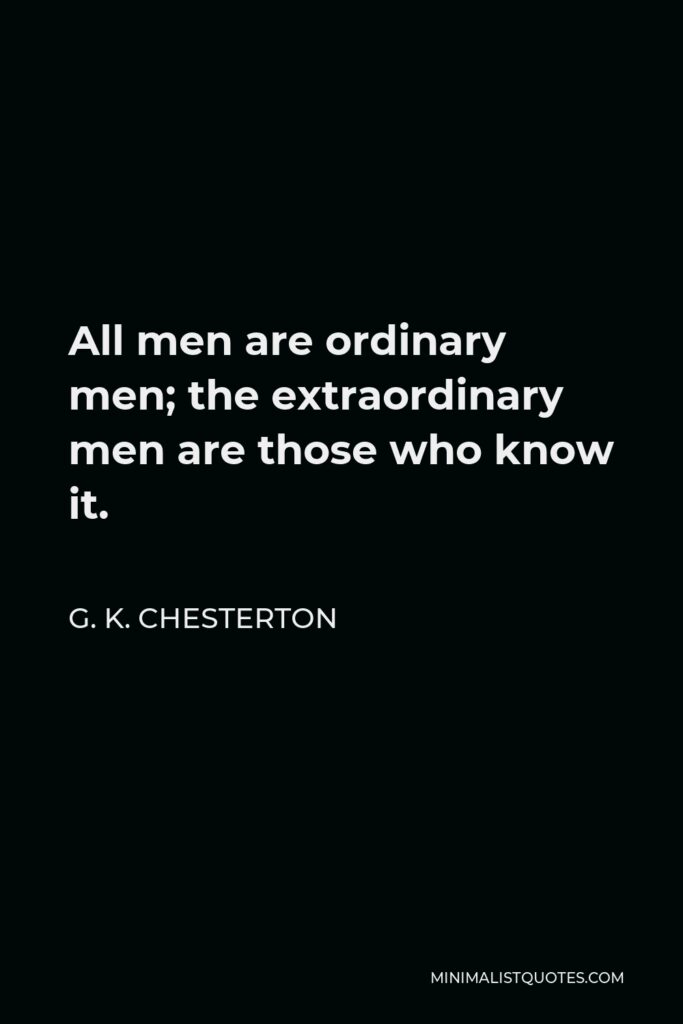 G. K. Chesterton Quote - All men are ordinary men; the extraordinary men are those who know it.