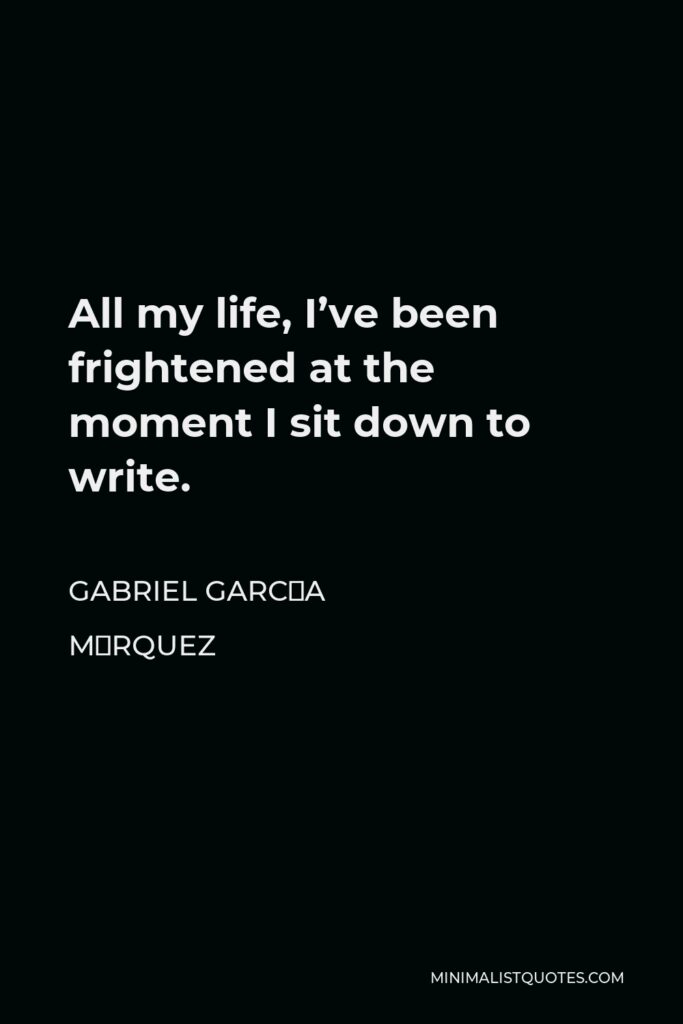Gabriel García Márquez Quote - All my life, I’ve been frightened at the moment I sit down to write.