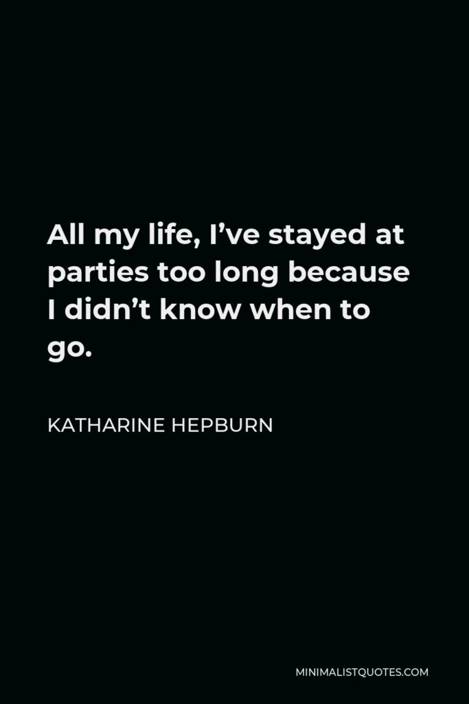 Katharine Hepburn Quote - All my life, I’ve stayed at parties too long because I didn’t know when to go.