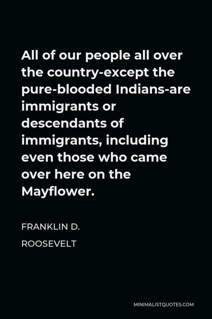 Franklin D. Roosevelt Quote - All of our people all over the country-except the pure-blooded Indians-are immigrants or descendants of immigrants, including even those who came over here on the Mayflower.