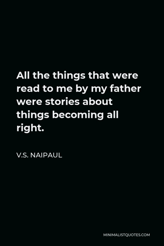 V.S. Naipaul Quote - All the things that were read to me by my father were stories about things becoming all right.