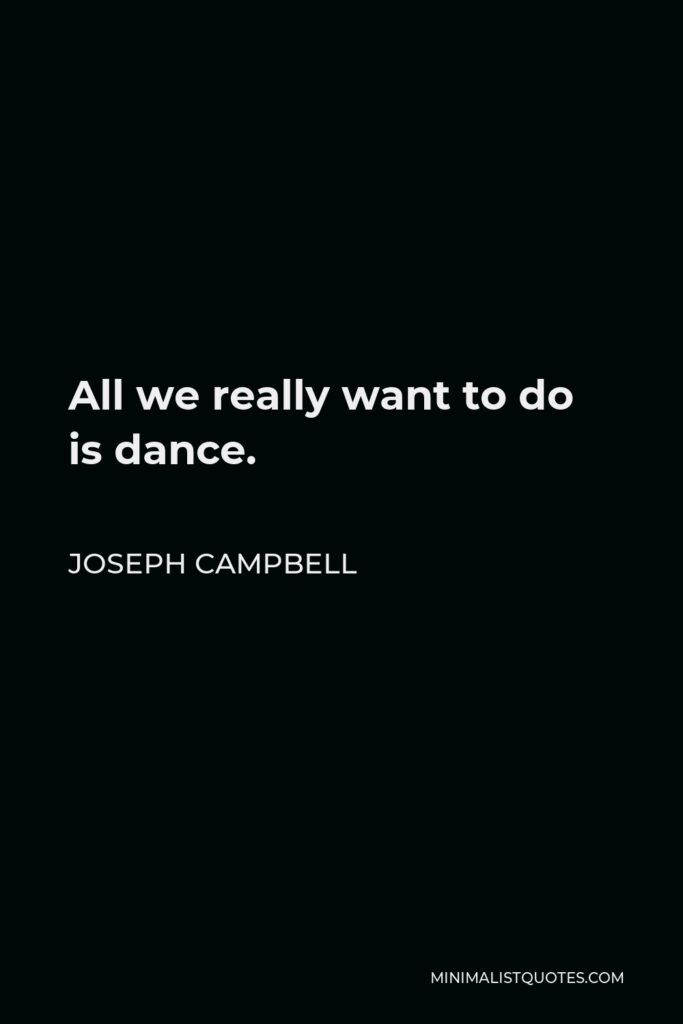 Joseph Campbell Quote - All we really want to do is dance.