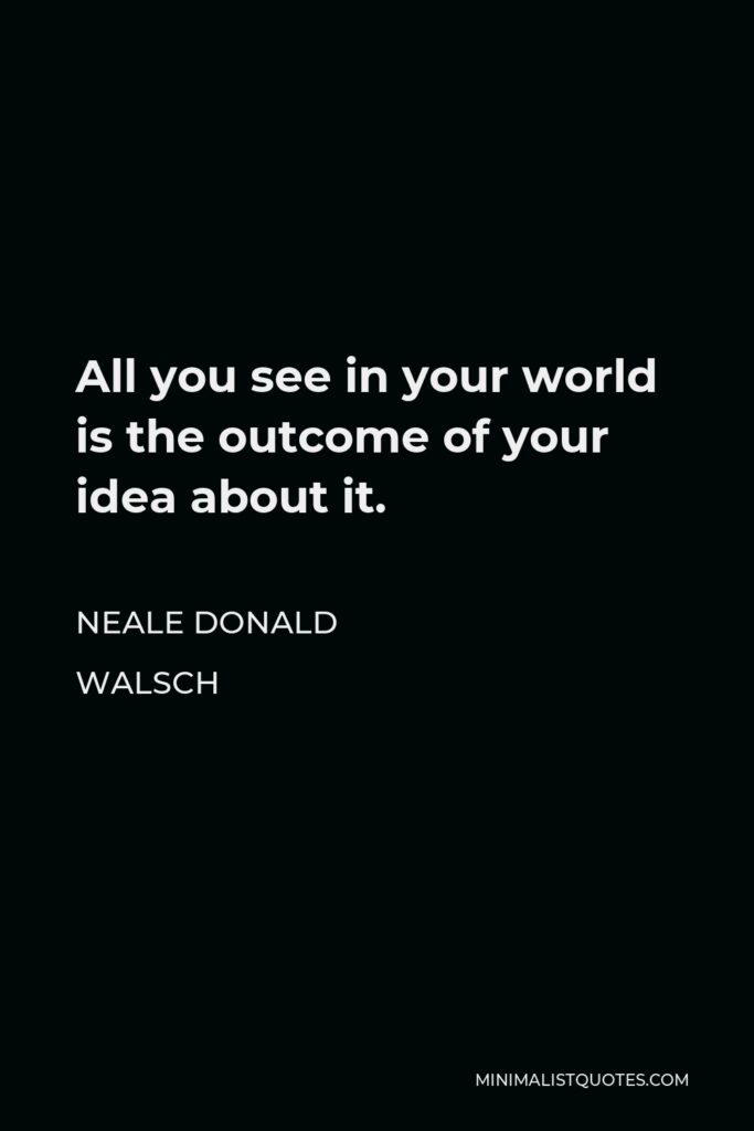 Neale Donald Walsch Quote - All you see in your world is the outcome of your idea about it.