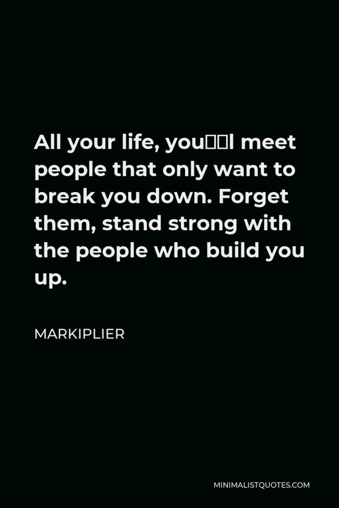 Markiplier Quote - All your life, you’ll meet people that only want to break you down. Forget them, stand strong with the people who build you up.