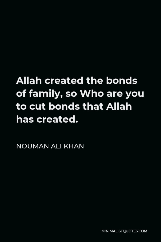 Nouman Ali Khan Quote - Allah created the bonds of family, so Who are you to cut bonds that Allah has created.