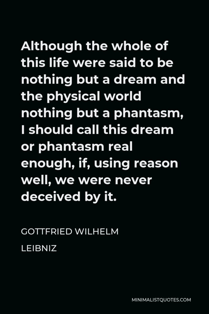 Gottfried Wilhelm Leibniz Quote - Although the whole of this life were said to be nothing but a dream and the physical world nothing but a phantasm, I should call this dream or phantasm real enough, if, using reason well, we were never deceived by it.