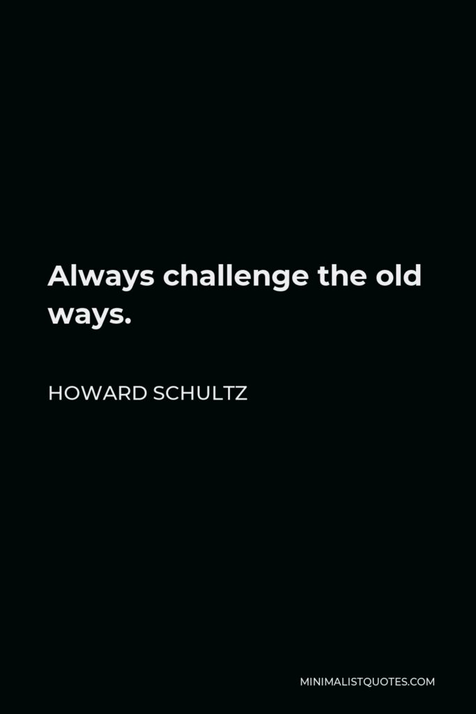 Howard Schultz Quote - Always challenge the old ways.