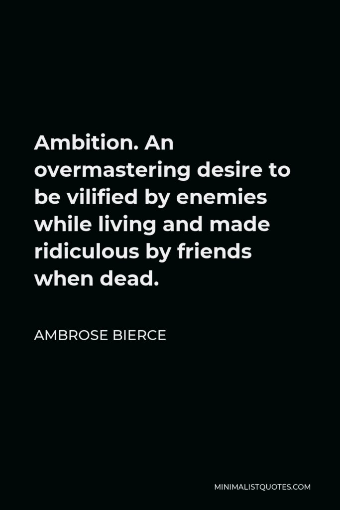 Ambrose Bierce Quote - Ambition. An overmastering desire to be vilified by enemies while living and made ridiculous by friends when dead.