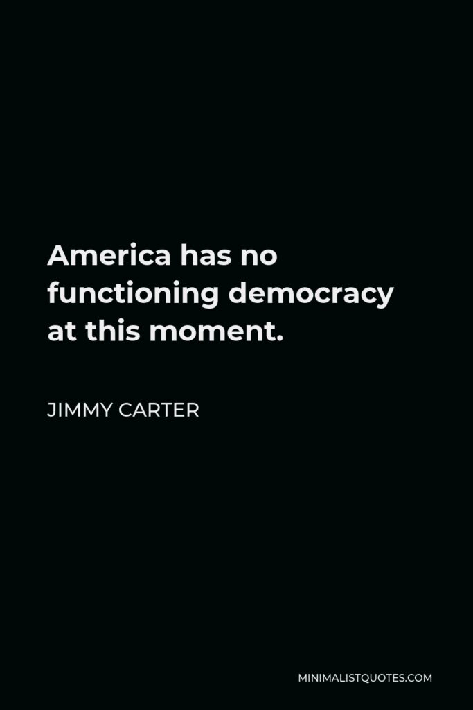 Jimmy Carter Quote - America has no functioning democracy at this moment.