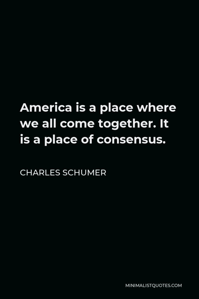Charles Schumer Quote - America is a place where we all come together. It is a place of consensus.