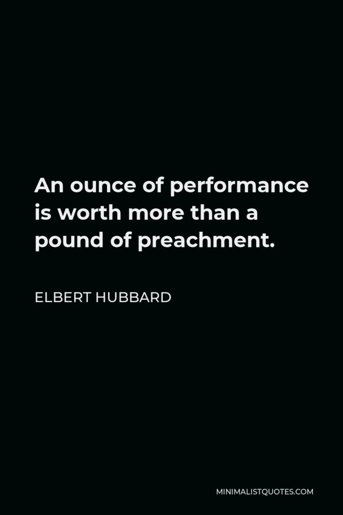 Elbert Hubbard Quote - An ounce of performance is worth more than a pound of preachment.