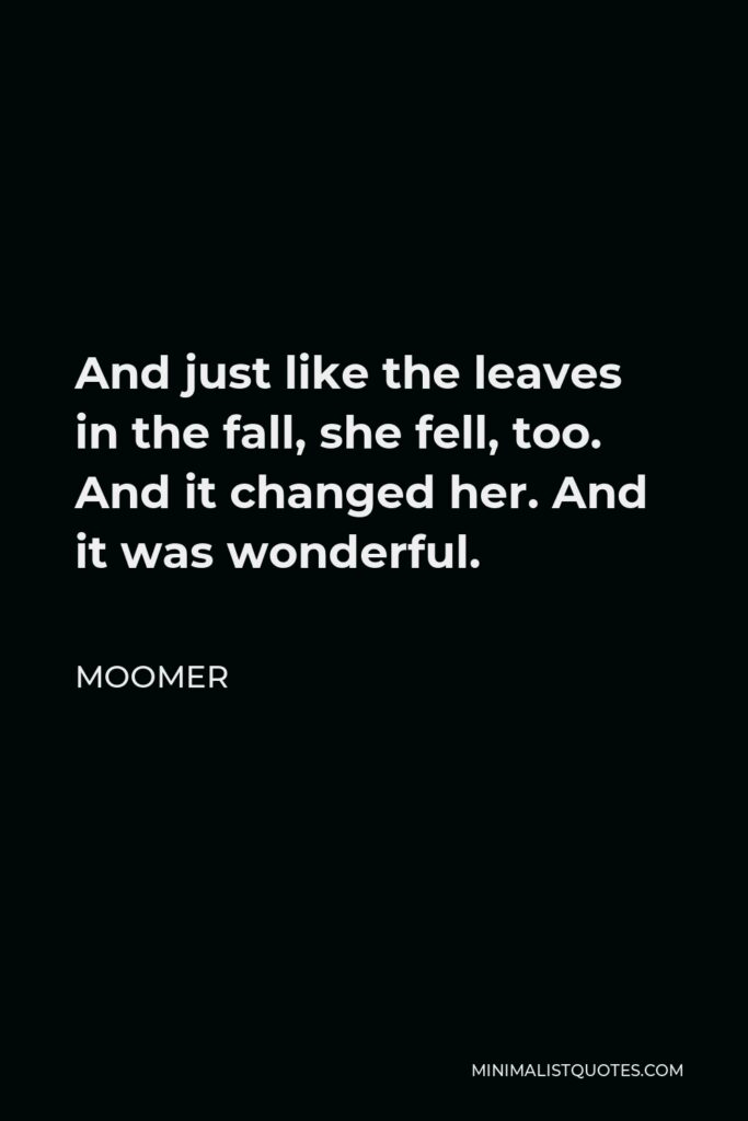 Moomer Quote - And just like the leaves in the fall, she fell, too. And it changed her. And it was wonderful.