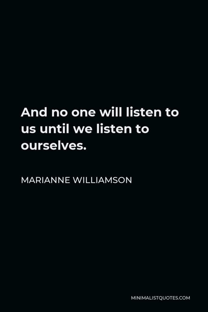 Marianne Williamson Quote - And no one will listen to us until we listen to ourselves.