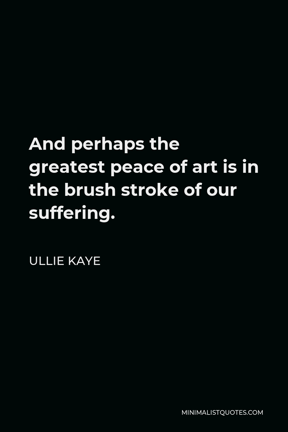 Ullie Kaye Quote - And perhaps the greatest peace of art is in the brush stroke of our suffering.