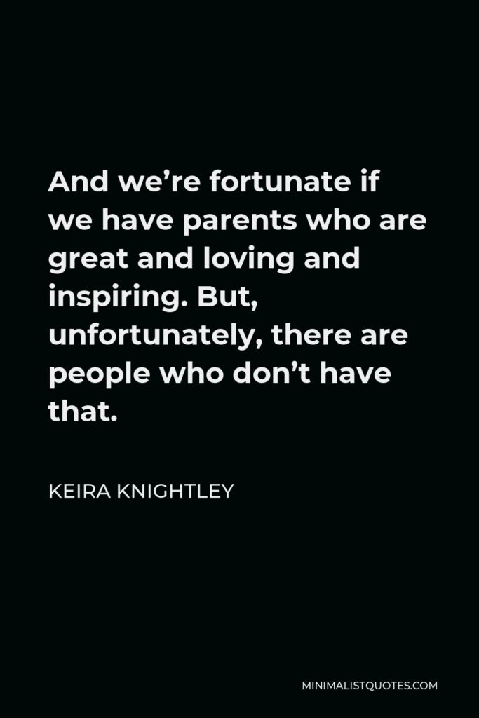 Keira Knightley Quote - And we’re fortunate if we have parents who are great and loving and inspiring. But, unfortunately, there are people who don’t have that.
