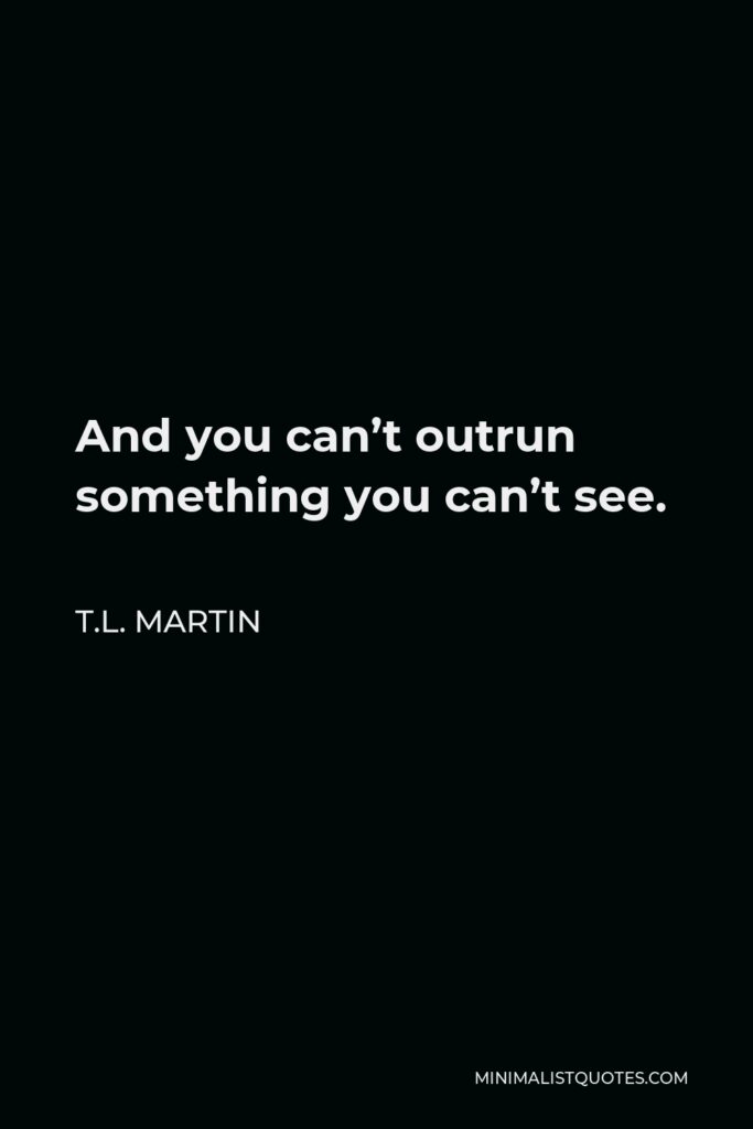 T.L. Martin Quote - And you can’t outrun something you can’t see.